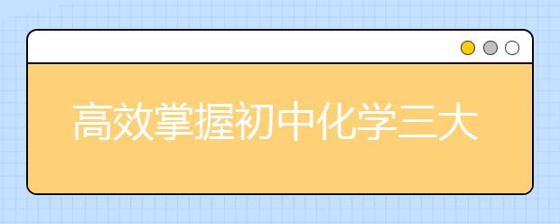 高效掌握初中化学三大难点 老师教你这样做