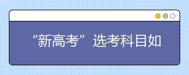 “新高考”選考科目如何選（圖）