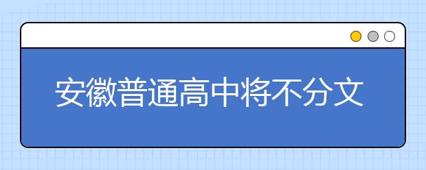 安徽普通高中将不分文理科 拟2019年秋季开始