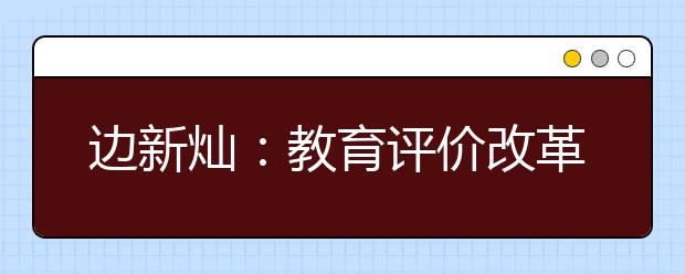边新灿：教育评价改革为高考改革注入强大动力
