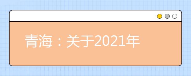 青海：关于2021年普通高等学校运动训练、武术与民族传统体育专业招生文化考试的温馨提示