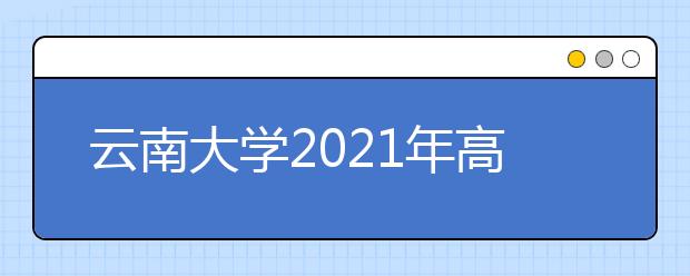 云南大學2021年高校專項計劃招生簡章發(fā)布