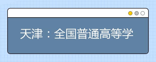 天津：全国普通高等学校运动训练、武术与民族传统体育专业招生文化考试（天津考区）考前温馨提示