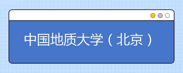 中國地質大學（北京） 2021年“高校專項計劃”招生簡章發(fā)布