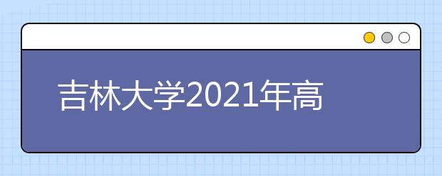 吉林大学2021年高校专项计划招生简章发布