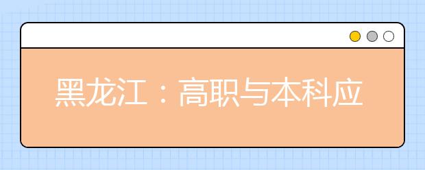 黑龍江：高職與本科應用型人才貫通培養(yǎng)試點工作實施方案（試行）的通知發(fā)布