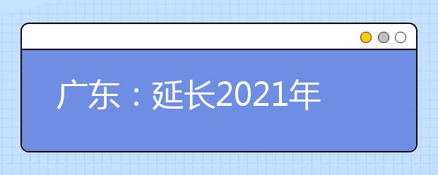 广东：延长2021年春季高考志愿填报工作时间的通知发布