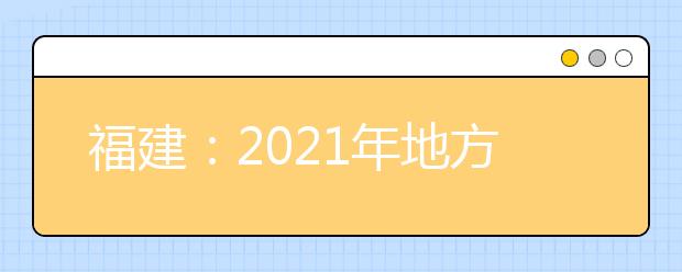 福建：2021年地方专项计划考生资格申报和审核工作的通知发布