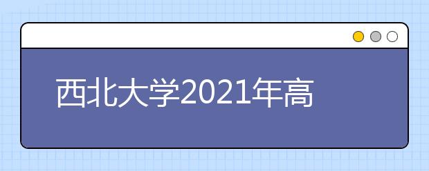 西北大學(xué)2021年高校專項計劃招生簡章發(fā)布