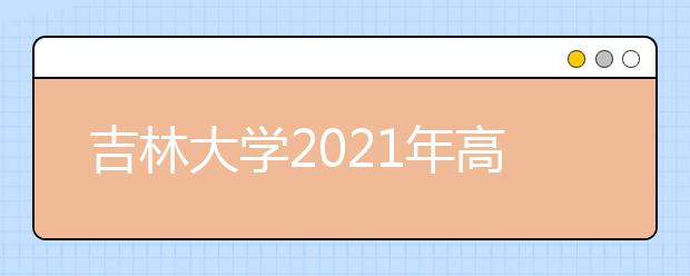 吉林大学2021年高校专项计划招生简章发布