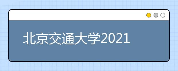 北京交通大学2021年高校专项计划招生简章发布