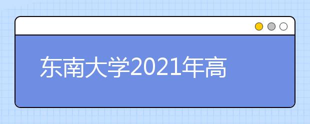 东南大学2021年高校专项“筑梦计划”招生简章发布