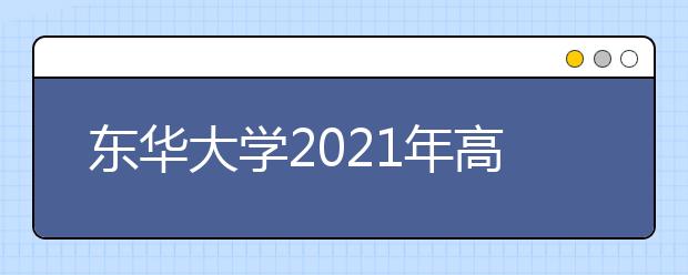 東華大學2021年高校專項計劃招生簡章發(fā)布