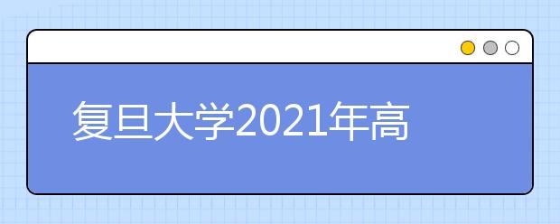 復(fù)旦大學(xué)2021年高校農(nóng)村學(xué)生專項“騰飛計劃”招生簡章發(fā)布