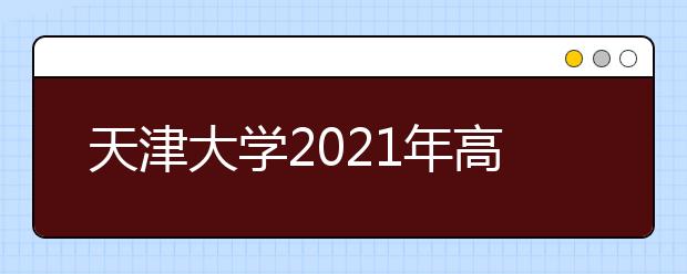 天津大学2021年高校专项“筑梦计划”招生简章发布