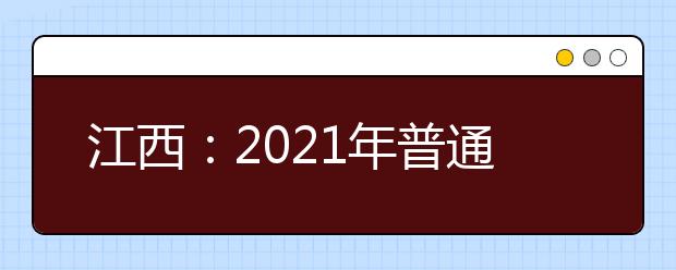江西：2021年普通高等学校招生考试报名办法