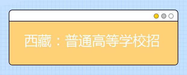 西藏：普通高等學(xué)校招生報(bào)考條件規(guī)定的補(bǔ)充通知