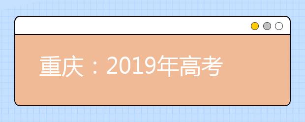 重庆：2019年高考考哪些科目？各科目分值是多少？志愿如何设置？