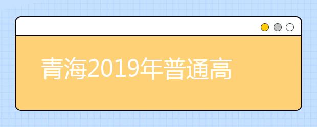 青海2019年普通高考報名錄取政策解讀