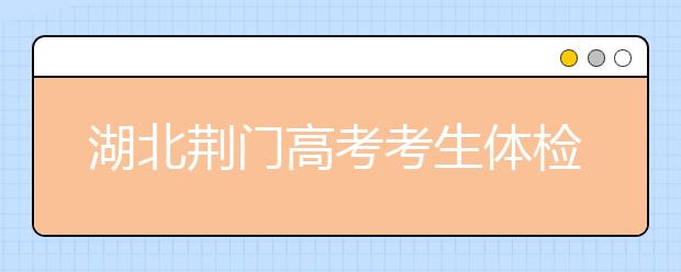 湖北荆门高考考生体检工作3月17日-31日举行