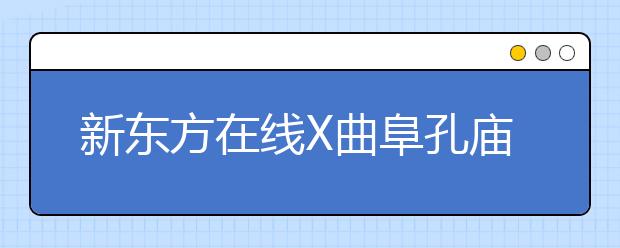 新东方在线X曲阜孔庙强强联合 两大教育IP跨界尝试新玩法