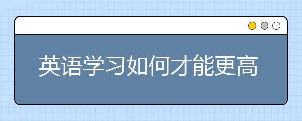 英语学习如何才能更高效？ 听语言专家来支招