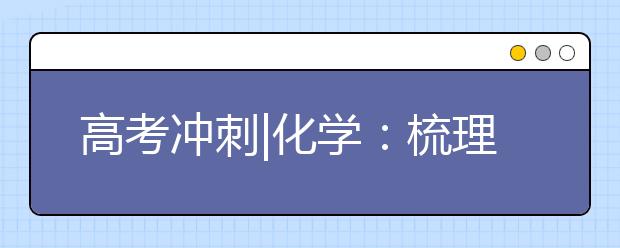 高考沖刺|化學(xué)：梳理主干知識形成立體網(wǎng)絡(luò)