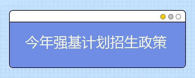 今年強(qiáng)基計(jì)劃招生政策有哪些變化