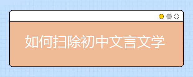 如何扫除初中文言文学习障碍 名师教你三招“制敌”