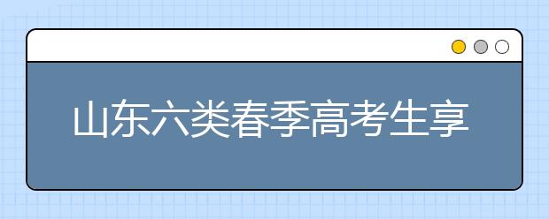 山東六類春季高考生享投檔照顧 增加或降低分數(shù)