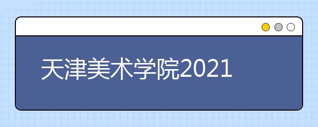 天津美术学院2021年本科招生简章发布
