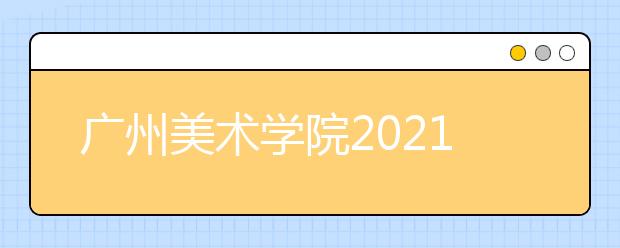 广州美术学院2021年普通本科招生简章发布