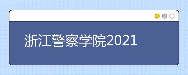 浙江警察学院2021年“三位一体”综合评价招生章程发布