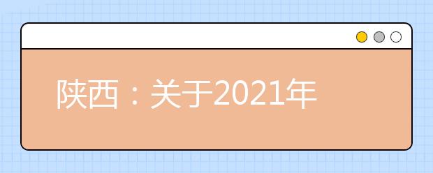 陕西：关于2021年继续做好重点高校在陕招生专项计划实施工作的通知