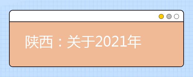 陜西：關(guān)于2021年繼續(xù)做好重點高校在陜招生專項計劃實施工作的通知