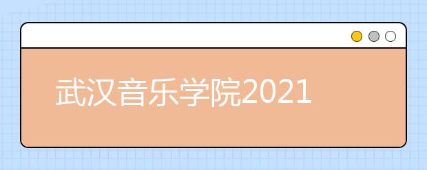 武汉音乐学院2021年普通本科招生简章发布