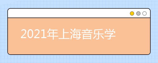 2021年上海音乐学院本科艺术类专业招生简章发布