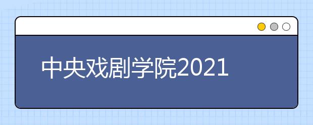 中央戲劇學院2021年本科招生專業(yè)考試簡章發(fā)布