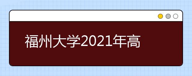 福州大学2021年高校专项计划招生简章发布