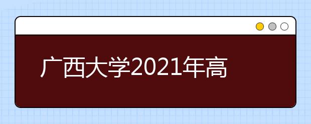 廣西大學(xué)2021年高校專(zhuān)項(xiàng)計(jì)劃招生簡(jiǎn)章發(fā)布