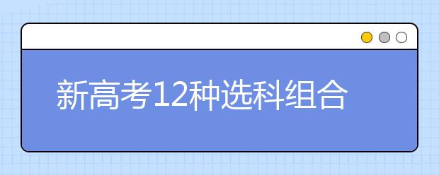 新高考12种选科组合的优劣势及各学科对应专业分析