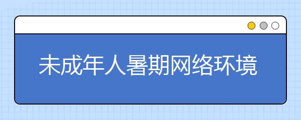 未成年人暑期网络环境专项整治的通知