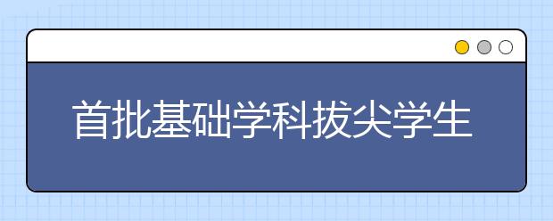 首批基础学科拔尖学生培养计划2.0基地落户高校名单