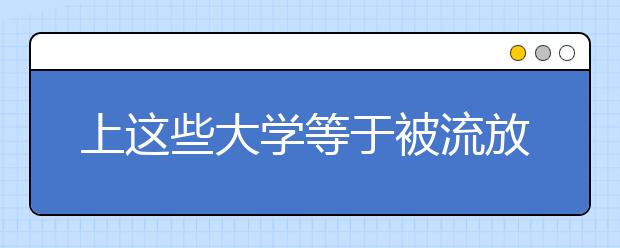 上这些大学等于被流放？其实学校很好，分数还不高