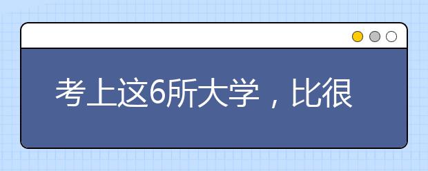 考上这6所大学，比很多985都值！