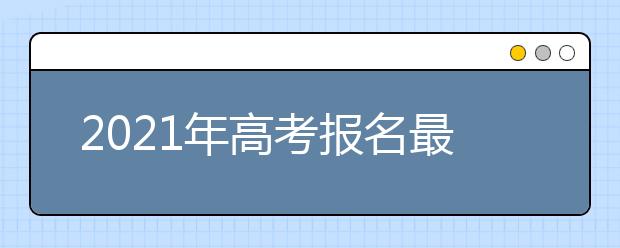 2021年高考报名最快本周开始，各省高考报名时间预测出炉