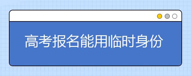 高考报名能用临时身份证吗？