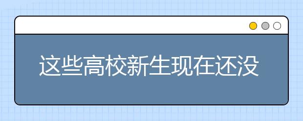 這些高校新生現(xiàn)在還沒開學(xué)