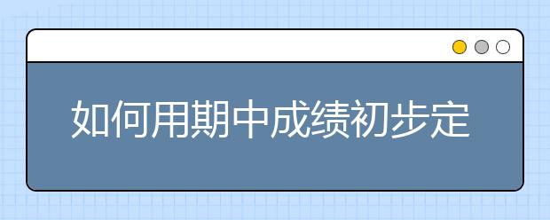 如何用期中成績初步定位大學(xué)和專業(yè)