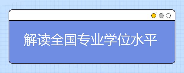 解讀全國(guó)專(zhuān)業(yè)學(xué)位水平評(píng)估工作實(shí)施方案